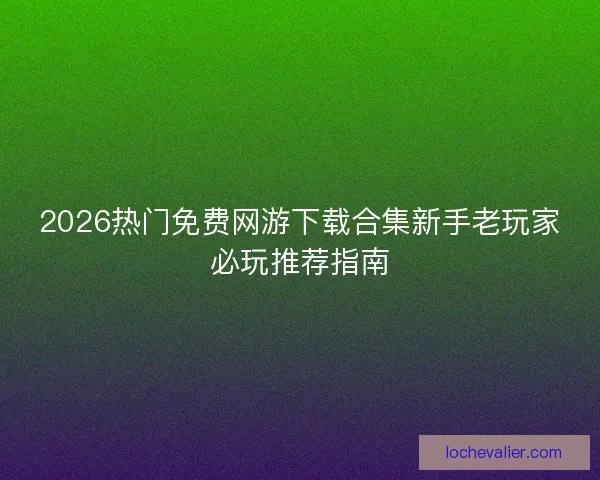 2026热门免费网游下载合集新手老玩家必玩推荐指南