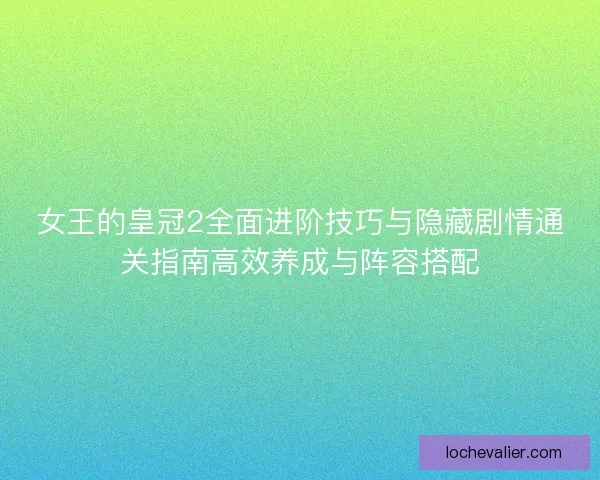 女王的皇冠2全面进阶技巧与隐藏剧情通关指南高效养成与阵容搭配