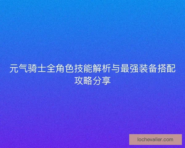 元气骑士全角色技能解析与最强装备搭配攻略分享