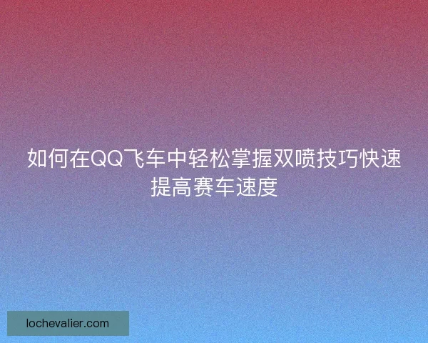 如何在QQ飞车中轻松掌握双喷技巧快速提高赛车速度