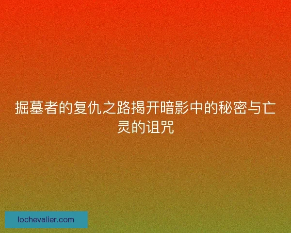 掘墓者的复仇之路揭开暗影中的秘密与亡灵的诅咒
