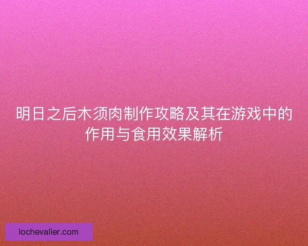 明日之后木须肉制作攻略及其在游戏中的作用与食用效果解析
