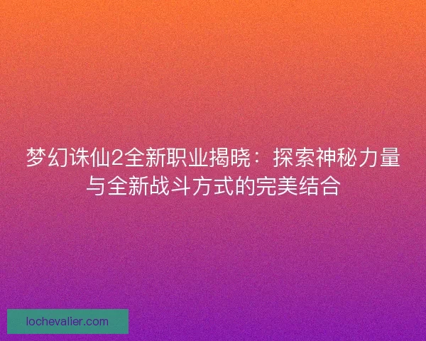 梦幻诛仙2全新职业揭晓：探索神秘力量与全新战斗方式的完美结合