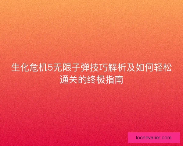 生化危机5无限子弹技巧解析及如何轻松通关的终极指南