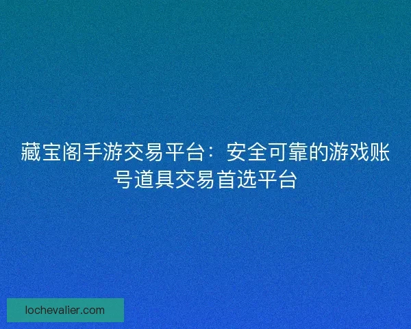藏宝阁手游交易平台：安全可靠的游戏账号道具交易首选平台