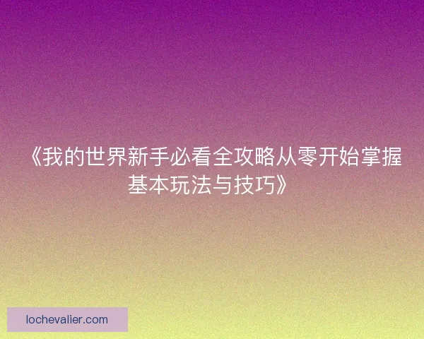 《我的世界新手必看全攻略从零开始掌握基本玩法与技巧》 《我的世界新手必看全攻略从零开始掌握基本玩法与技巧》