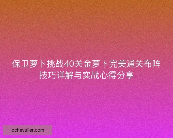 保卫萝卜挑战40关金萝卜完美通关布阵技巧详解与实战心得分享