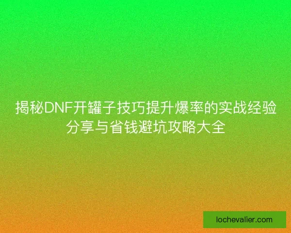 揭秘DNF开罐子技巧提升爆率的实战经验分享与省钱避坑攻略大全