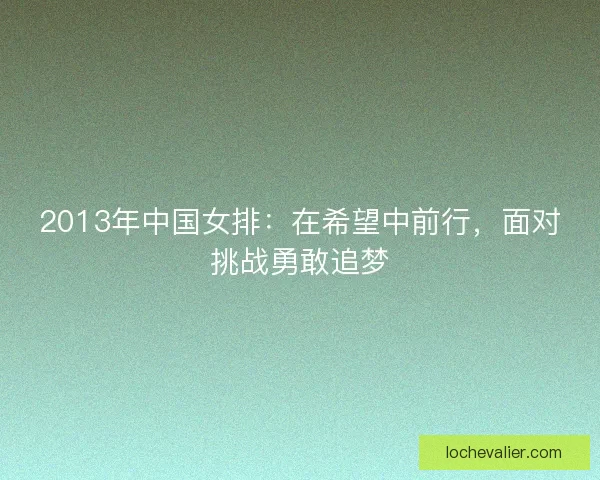 2013年中国女排:在希望中前行,面对挑战勇敢追梦 2013年中国女排:在希望中前行,面对挑战勇敢追梦