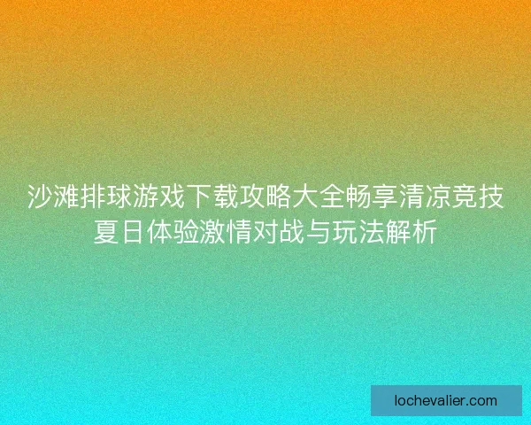 沙滩排球游戏下载攻略大全畅享清凉竞技夏日体验激情对战与玩法解析