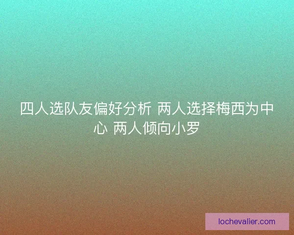 四人选队友偏好分析 两人选择梅西为中心 两人倾向小罗