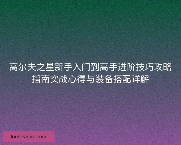 高尔夫之星新手入门到高手进阶技巧攻略指南实战心得与装备搭配详解 高尔夫之星新手入门到高手进阶技巧攻略指南实战心得与装备搭配详解