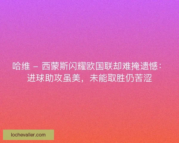 哈维 - 西蒙斯闪耀欧国联却难掩遗憾：进球助攻虽美，未能取胜仍苦涩