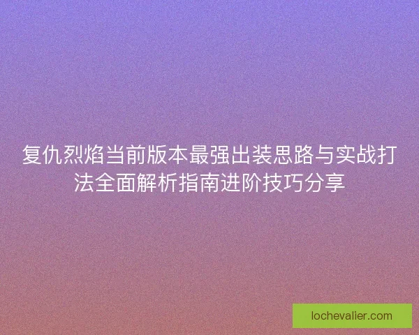 复仇烈焰当前版本最强出装思路与实战打法全面解析指南进阶技巧分享