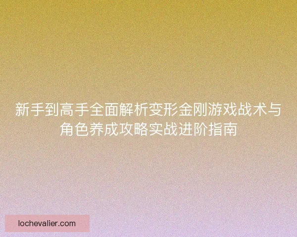 新手到高手全面解析变形金刚游戏战术与角色养成攻略实战进阶指南