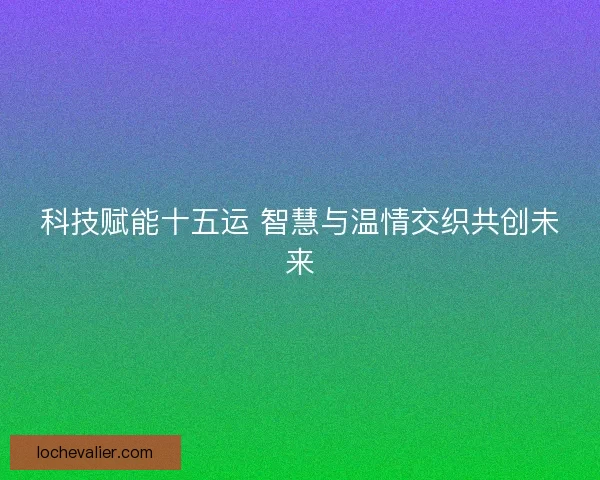 科技赋能十五运 智慧与温情交织共创未来