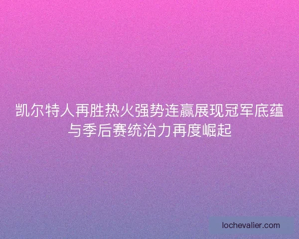 凯尔特人再胜热火强势连赢展现冠军底蕴与季后赛统治力再度崛起