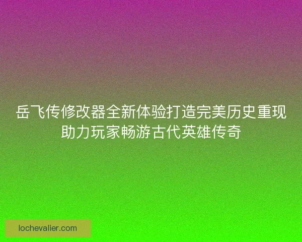 岳飞传修改器全新体验打造完美历史重现助力玩家畅游古代英雄传奇