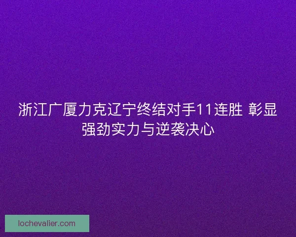 浙江广厦力克辽宁终结对手11连胜 彰显强劲实力与逆袭决心