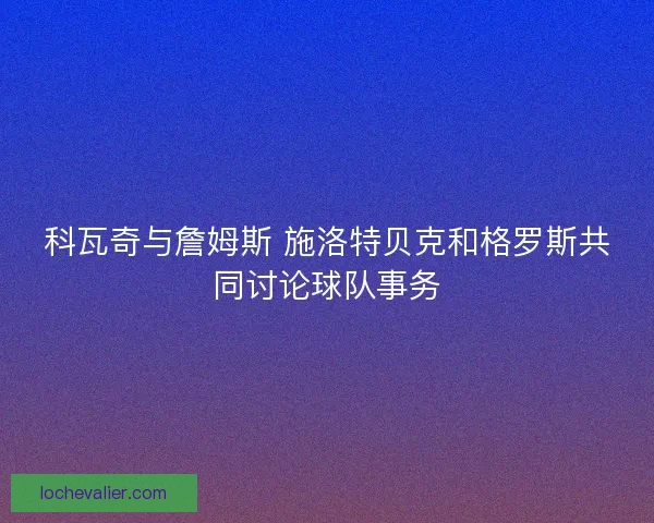 科瓦奇与詹姆斯 施洛特贝克和格罗斯共同讨论球队事务