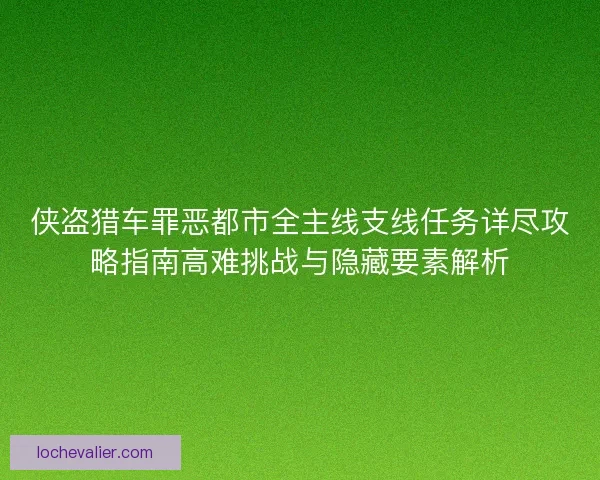 侠盗猎车罪恶都市全主线支线任务详尽攻略指南高难挑战与隐藏要素解析