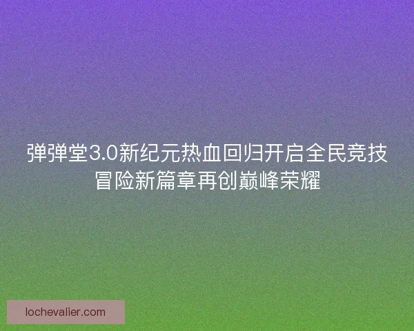 弹弹堂3.0新纪元热血回归开启全民竞技冒险新篇章再创巅峰荣耀