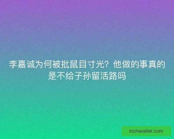 李嘉诚为何被批鼠目寸光？他做的事真的是不给子孙留活路吗