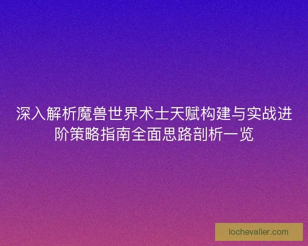 深入解析魔兽世界术士天赋构建与实战进阶策略指南全面思路剖析一览