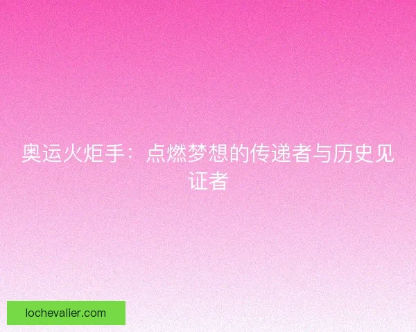 奥运火炬手:点燃梦想的传递者与历史见证者 奥运火炬手:点燃梦想的传递者与历史见证者