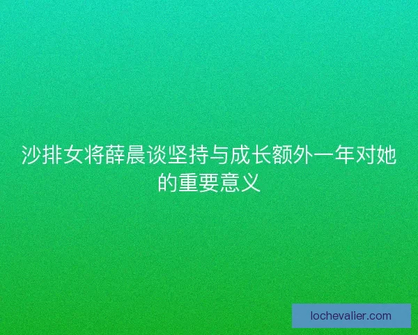 沙排女将薛晨谈坚持与成长额外一年对她的重要意义