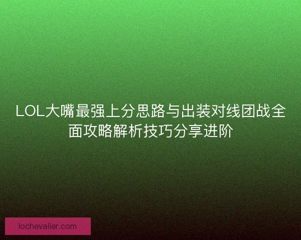 LOL大嘴最强上分思路与出装对线团战全面攻略解析技巧分享进阶 LOL大嘴最强上分思路与出装对线团战全面攻略解析技巧分享进阶