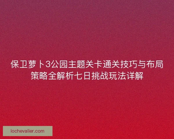 保卫萝卜3公园主题关卡通关技巧与布局策略全解析七日挑战玩法详解