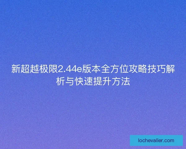 新超越极限2.44e版本全方位攻略技巧解析与快速提升方法 新超越极限2.44e版本全方位攻略技巧解析与快速提升方法