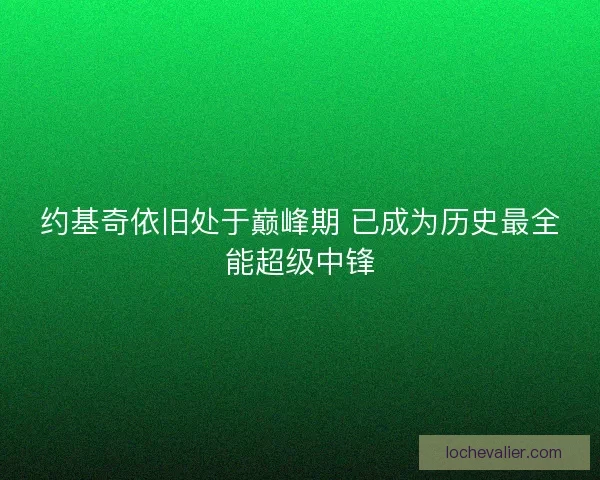 约基奇依旧处于巅峰期 已成为历史最全能超级中锋