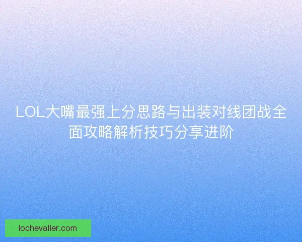 LOL大嘴最强上分思路与出装对线团战全面攻略解析技巧分享进阶 LOL大嘴最强上分思路与出装对线团战全面攻略解析技巧分享进阶