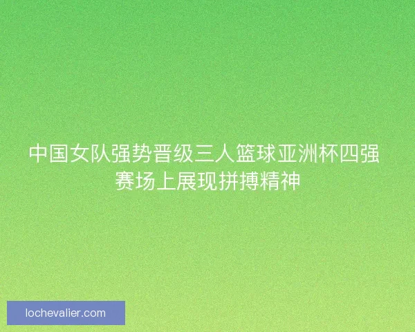 中国女队强势晋级三人篮球亚洲杯四强 赛场上展现拼搏精神 中国女队强势晋级三人篮球亚洲杯四强 赛场上展现拼搏精神