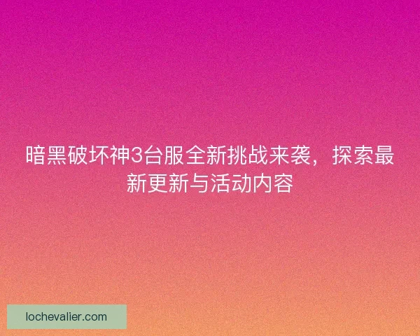 暗黑破坏神3台服全新挑战来袭,探索最新更新与活动内容 暗黑破坏神3台服全新挑战来袭,探索最新更新与活动内容