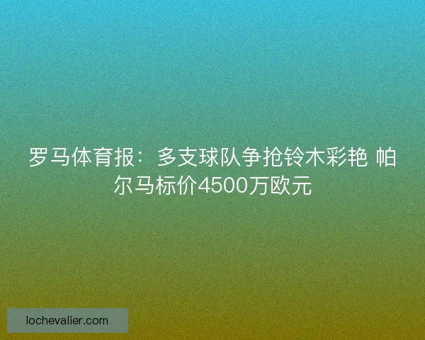 罗马体育报:多支球队争抢铃木彩艳 帕尔马标价4500万欧元 罗马体育报:多支球队争抢铃木彩艳 帕尔马标价4500万欧元