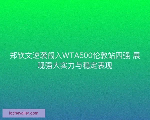 郑钦文逆袭闯入WTA500伦敦站四强 展现强大实力与稳定表现