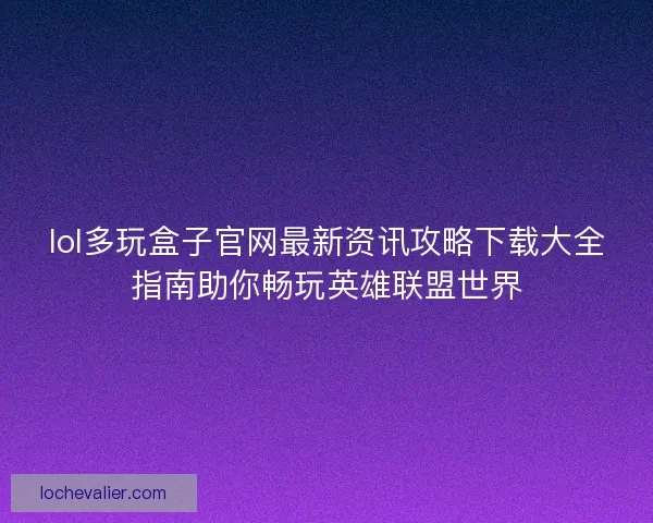 lol多玩盒子官网最新资讯攻略下载大全指南助你畅玩英雄联盟世界