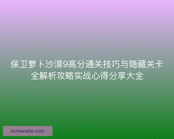 保卫萝卜沙漠9高分通关技巧与隐藏关卡全解析攻略实战心得分享大全