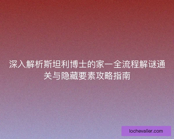 深入解析斯坦利博士的家一全流程解谜通关与隐藏要素攻略指南 深入解析斯坦利博士的家一全流程解谜通关与隐藏要素攻略指南