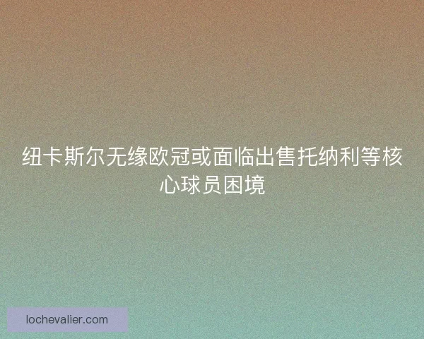 纽卡斯尔无缘欧冠或面临出售托纳利等核心球员困境 纽卡斯尔无缘欧冠或面临出售托纳利等核心球员困境