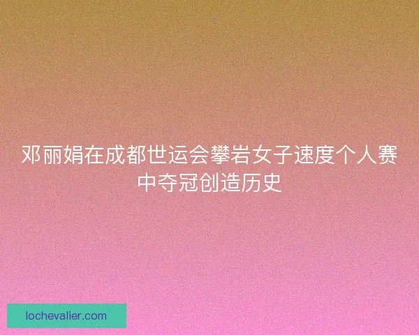 邓丽娟在成都世运会攀岩女子速度个人赛中夺冠创造历史 邓丽娟在成都世运会攀岩女子速度个人赛中夺冠创造历史
