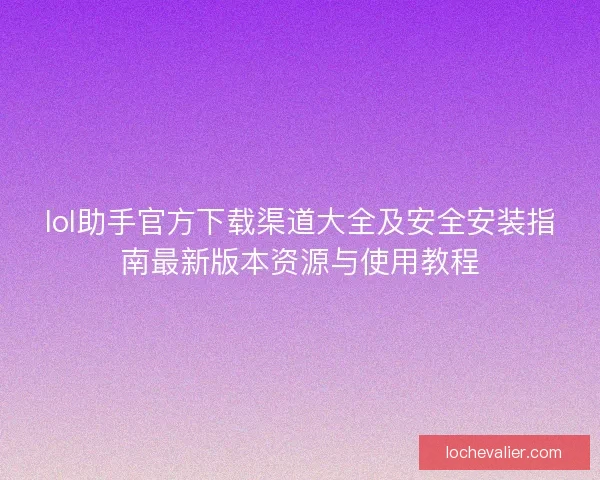 lol助手官方下载渠道大全及安全安装指南最新版本资源与使用教程