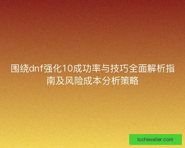围绕dnf强化10成功率与技巧全面解析指南及风险成本分析策略 围绕dnf强化10成功率与技巧全面解析指南及风险成本分析策略