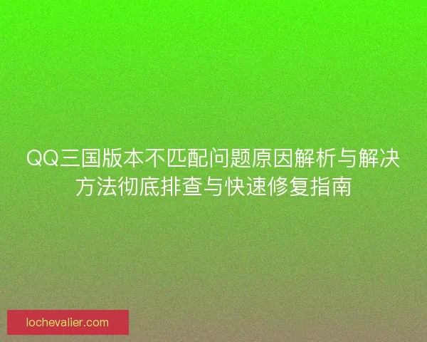 QQ三国版本不匹配问题原因解析与解决方法彻底排查与快速修复指南 QQ三国版本不匹配问题原因解析与解决方法彻底排查与快速修复指南