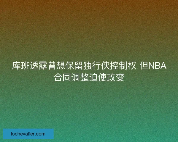 库班透露曾想保留独行侠控制权 但NBA合同调整迫使改变