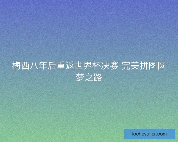 梅西八年后重返世界杯决赛 完美拼图圆梦之路