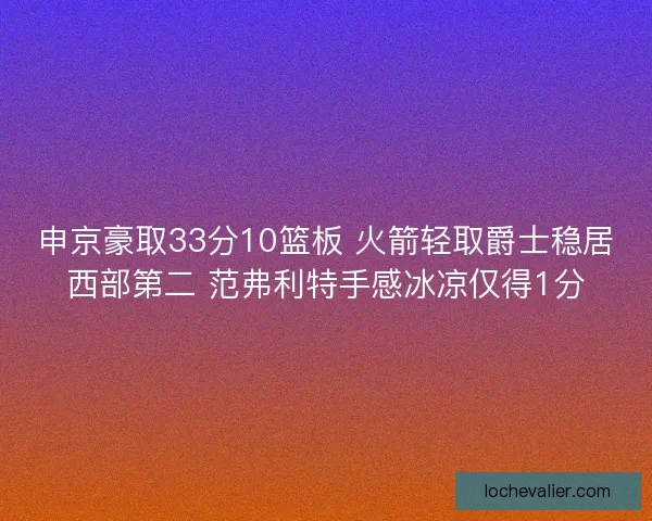 申京豪取33分10篮板 火箭轻取爵士稳居西部第二 范弗利特手感冰凉仅得1分